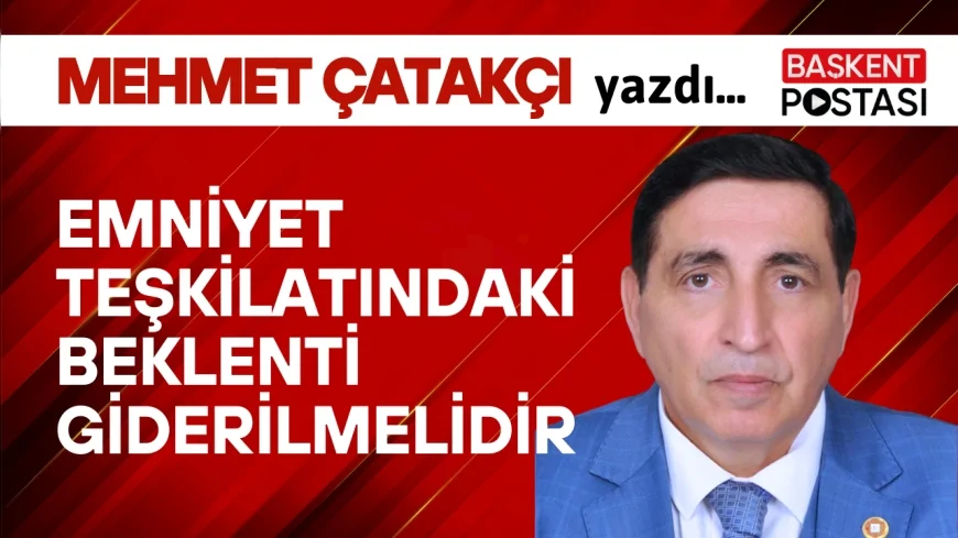 EMNİYET TEŞKİLATINDAKİ BEKLENTİ GİDERİLMELİDİR