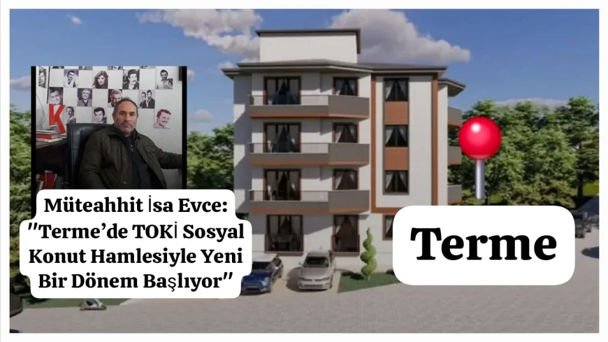Müteahhit İsa Evce: "Terme’de TOKİ Sosyal Konut Hamlesiyle Yeni Bir Dönem Başlıyor"