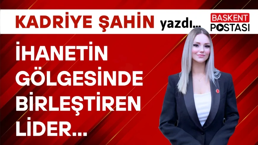 İHANETİN GÖLGESİNDE BİRLEŞTİREN LİDER: KEMAL KILIÇDAROĞLU