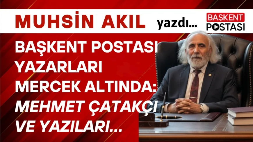 BAŞKENT POSTASI YAZARLARI MERCEK ALTINDA: Mehmet Çatakçı ve Yazıları…