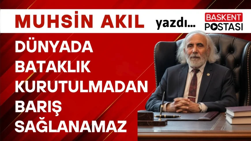 DÜNYADA BATAKLIK KURUTULMADAN BARIŞ SAĞLANAMAZ