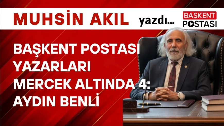 BAŞKENT POSTASI YAZARLARI MERCEK ALTINDA 4 : AYDIN BENLİ