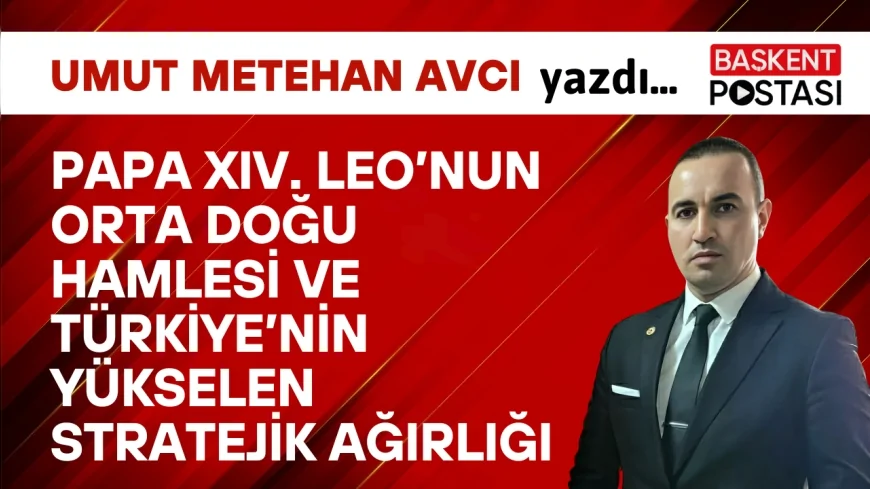 Papa XIV. Leo’nun Orta Doğu Hamlesi ve Türkiye’nin Yükselen Stratejik Ağırlığı