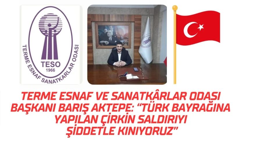 Terme Esnaf ve Sanatkârlar Odası Başkanı Barış Aktepe: “Türk Bayrağına Yapılan Çirkin Saldırıyı Şiddetle Kınıyoruz”