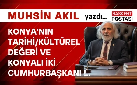 Konya’nın Tarihi/Kültürel Değeri ve Konyalı İki Cumhurbaşkanı !..