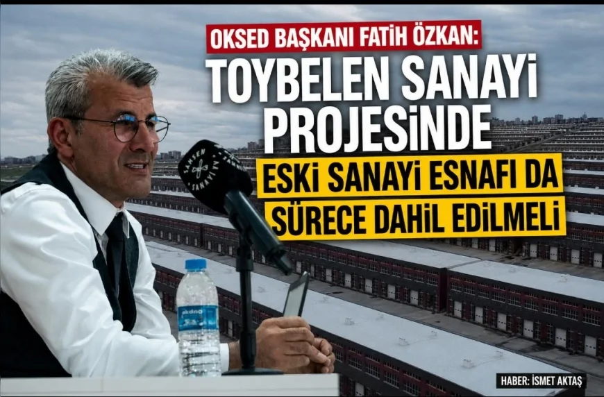 OKSED Başkanı Fatih Özkan: “Toybelen Sanayi Projesinde Eski Sanayi Esnafı da Sürece Dahil Edilmeli”