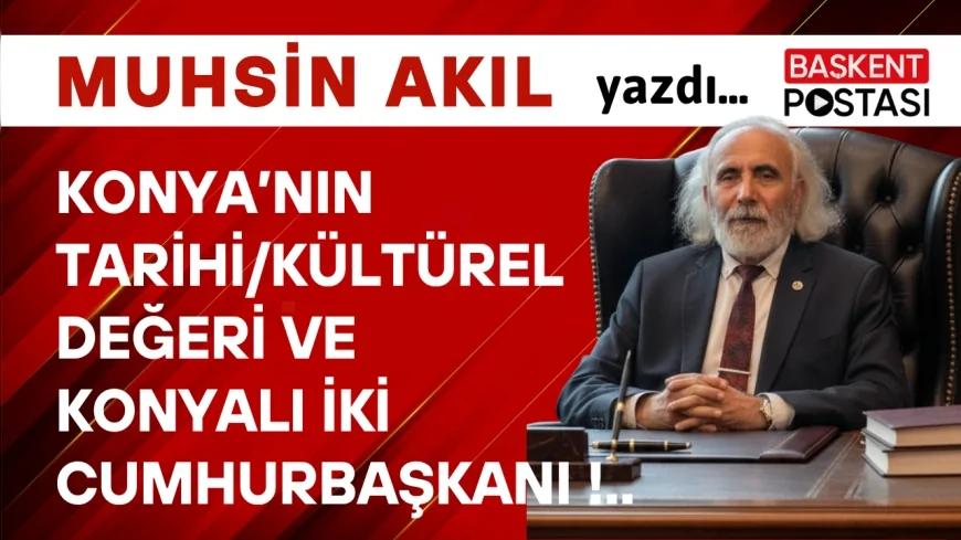 Konya’nın Tarihi/Kültürel Değeri ve Konyalı İki Cumhurbaşkanı !..