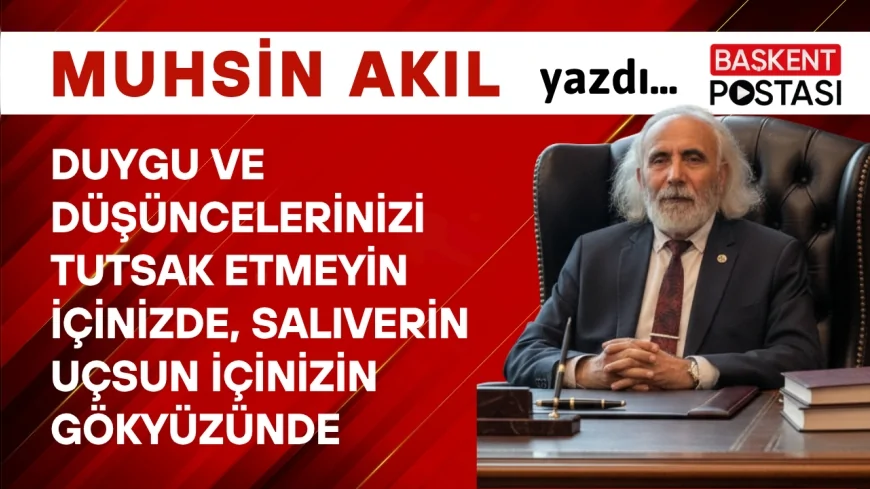 DUYGU ve DÜŞÜNCELERİNİZİ TUTSAK ETMEYİN İÇİNİZDE, SALIVERİN UÇSUN İÇİNİZİN GÖKYÜZÜNDE