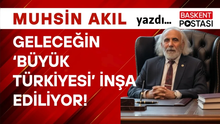 GELECEĞİN ‘BÜYÜK TÜRKİYESİ’ İNŞA EDİLİYOR!