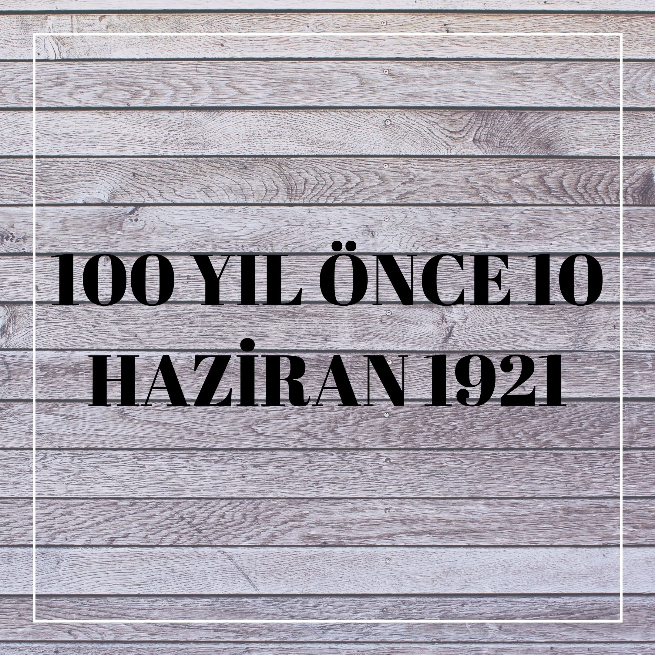 100 YIL ÖNCE 10 HAZİRAN 1921