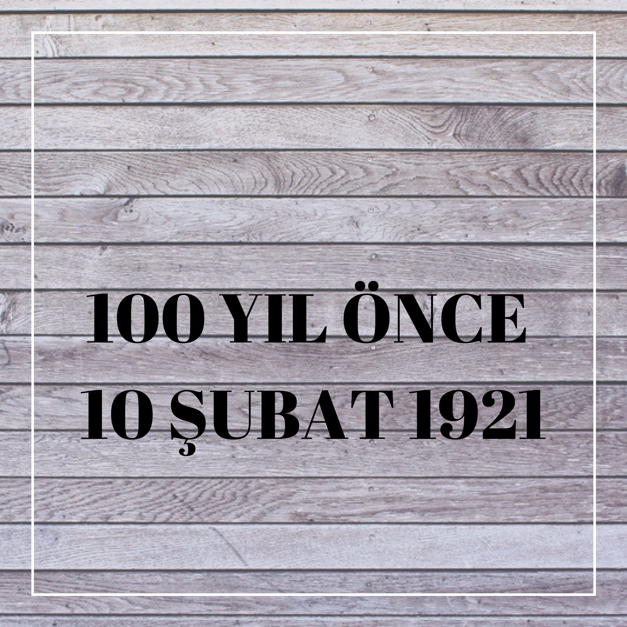 100 YIL ÖNCE 10 ŞUBAT 1921