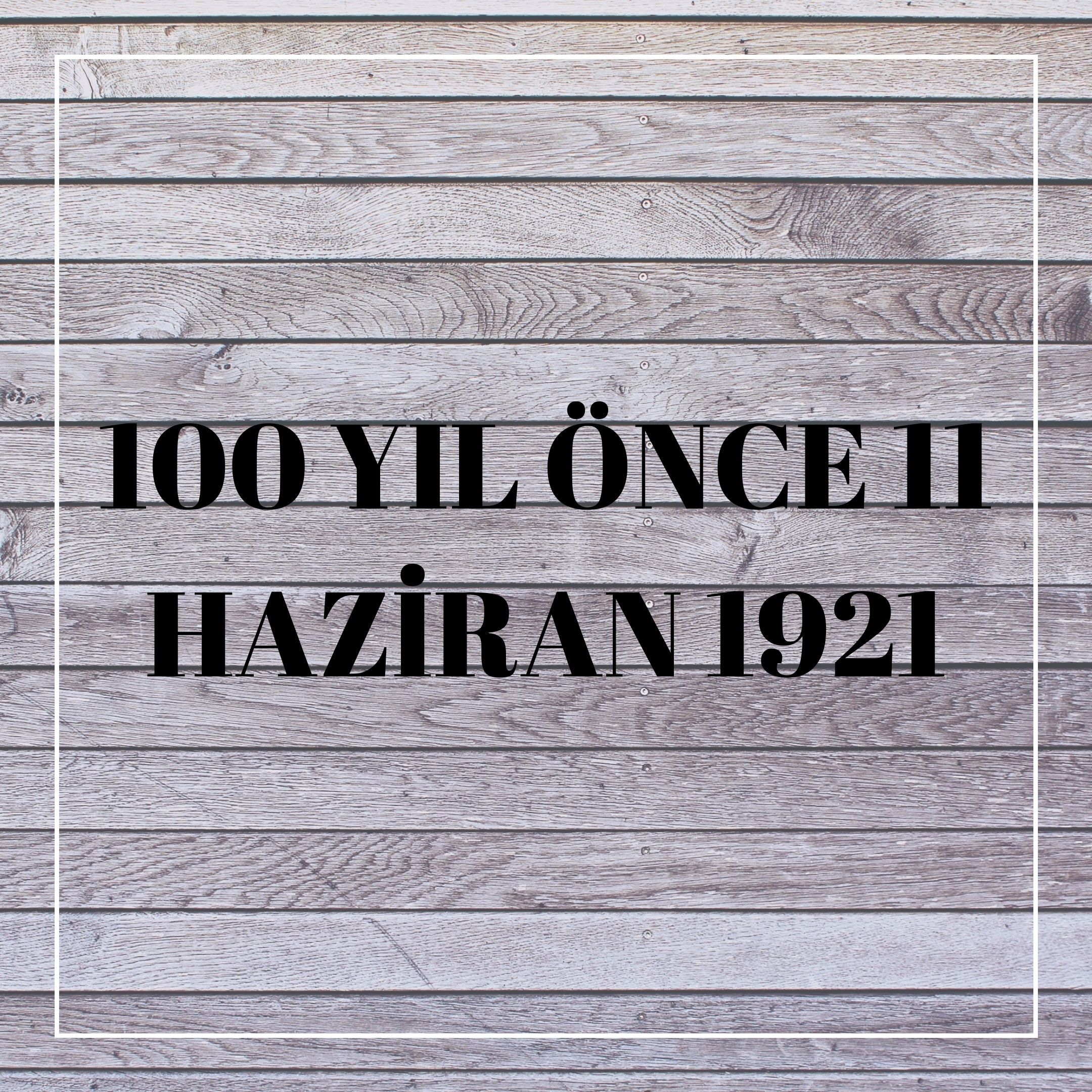 100 YIL ÖNCE 11 HAZİRAN 1921