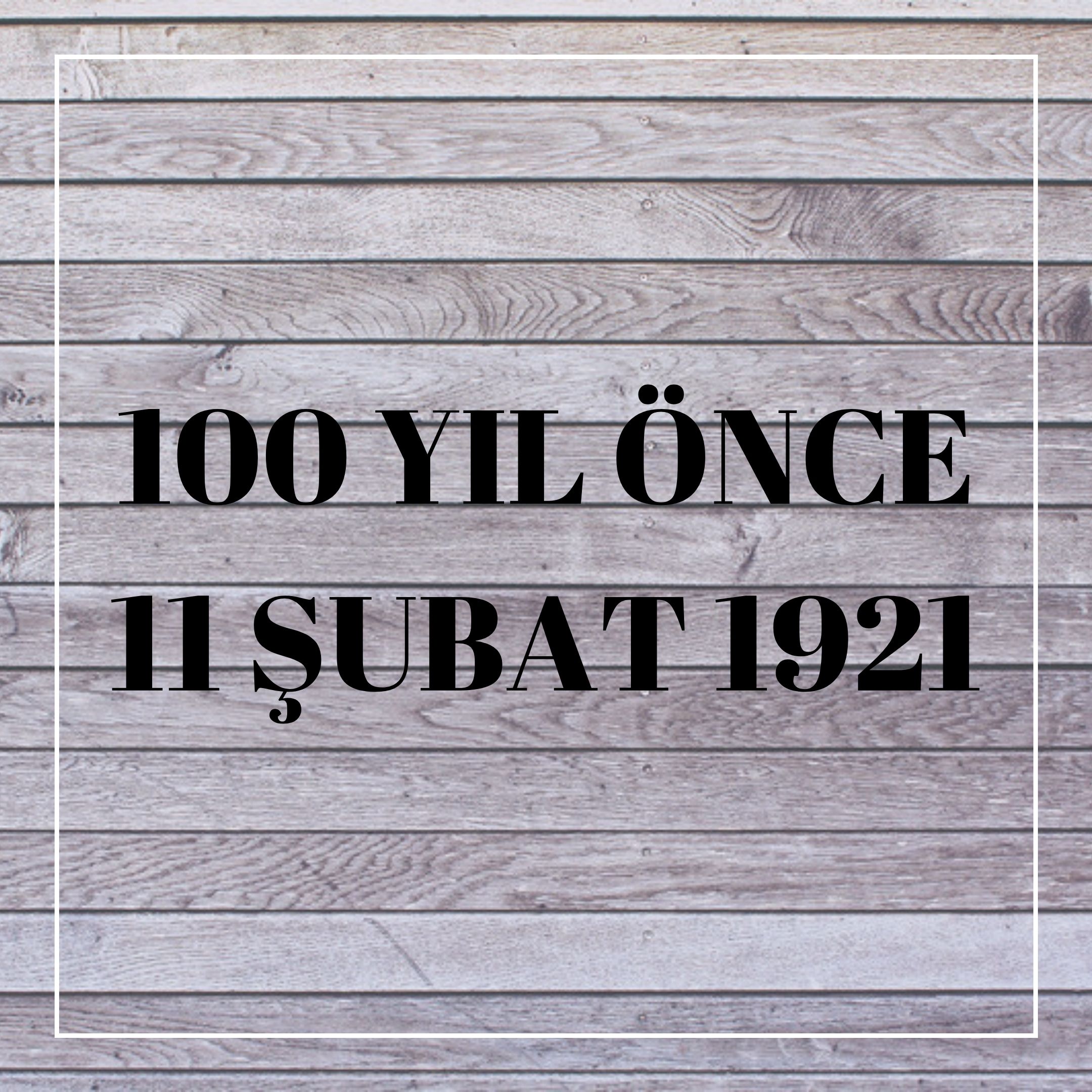100 YIL ÖNCE 11 ŞUBAT 1921