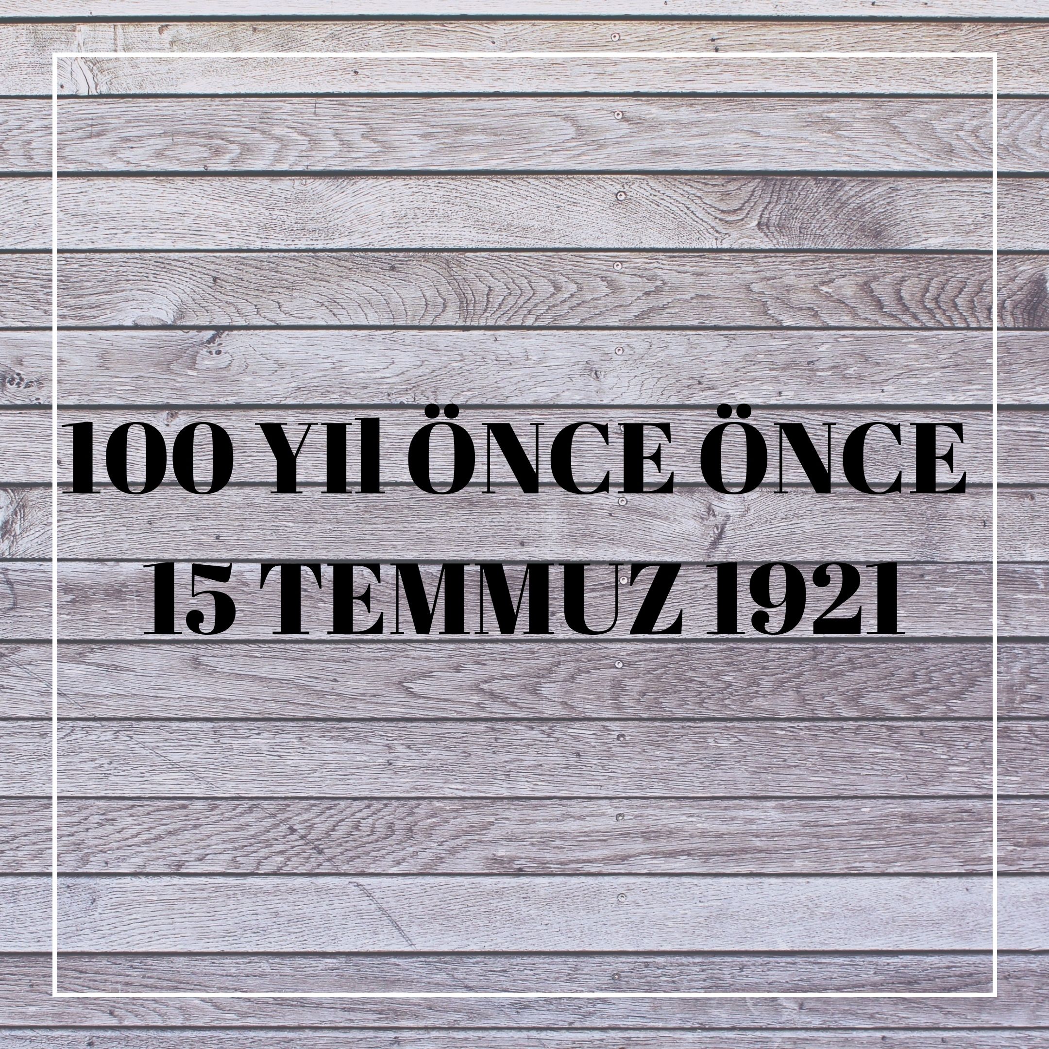 100 YIL ÖNCE 15 TEMMUZ 1921
