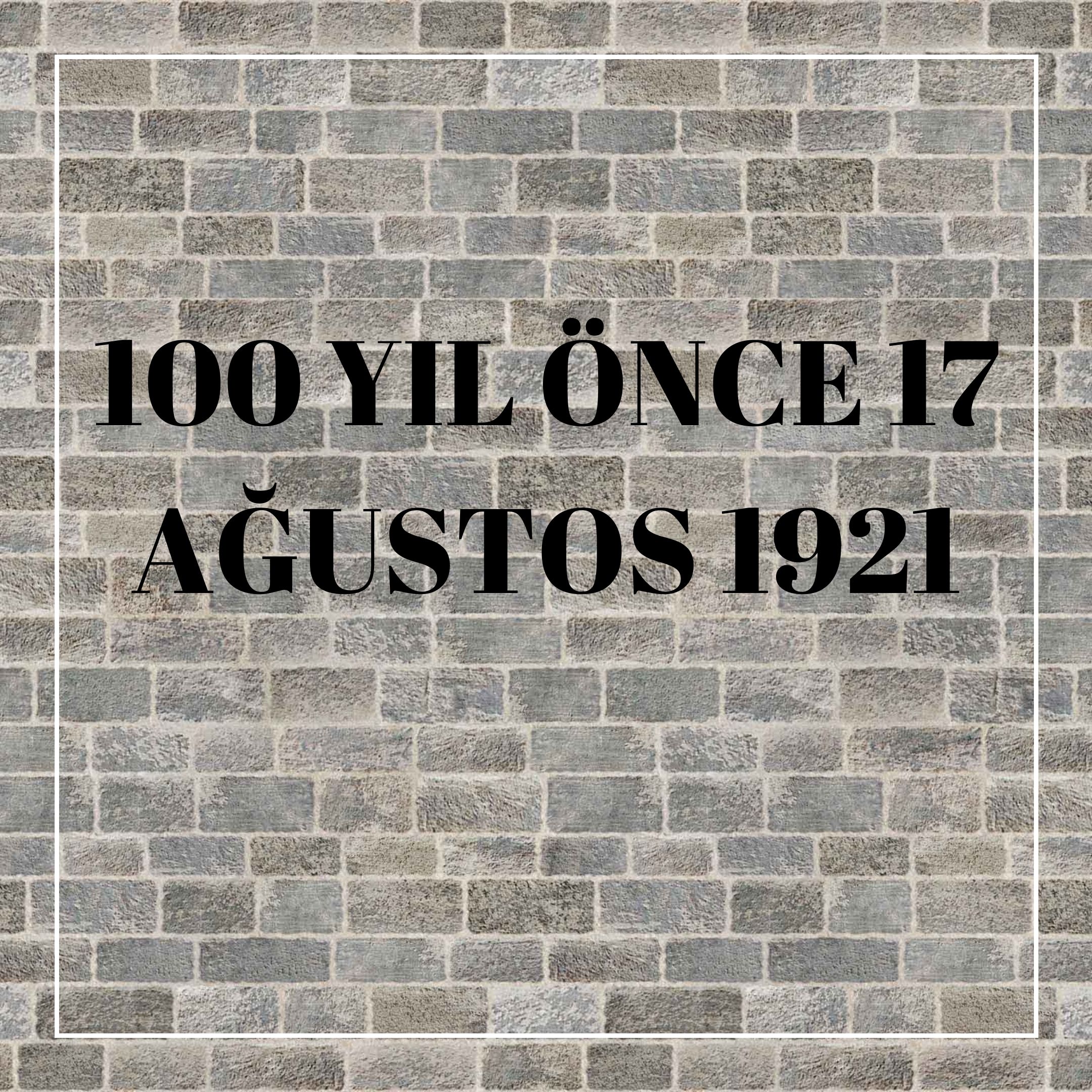 100 YIL ÖNCE 17 AĞUSTOS 1921