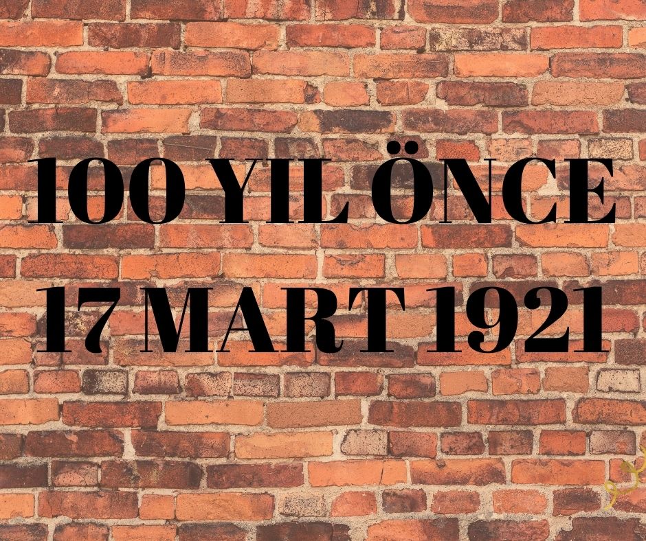 100 YIL ÖNCE 17 MART 1921