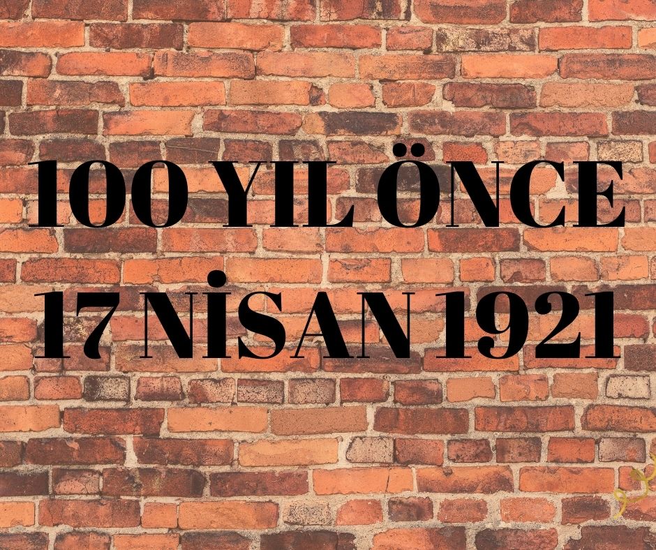 100 YIL ÖNCE 17 NİSAN 1921