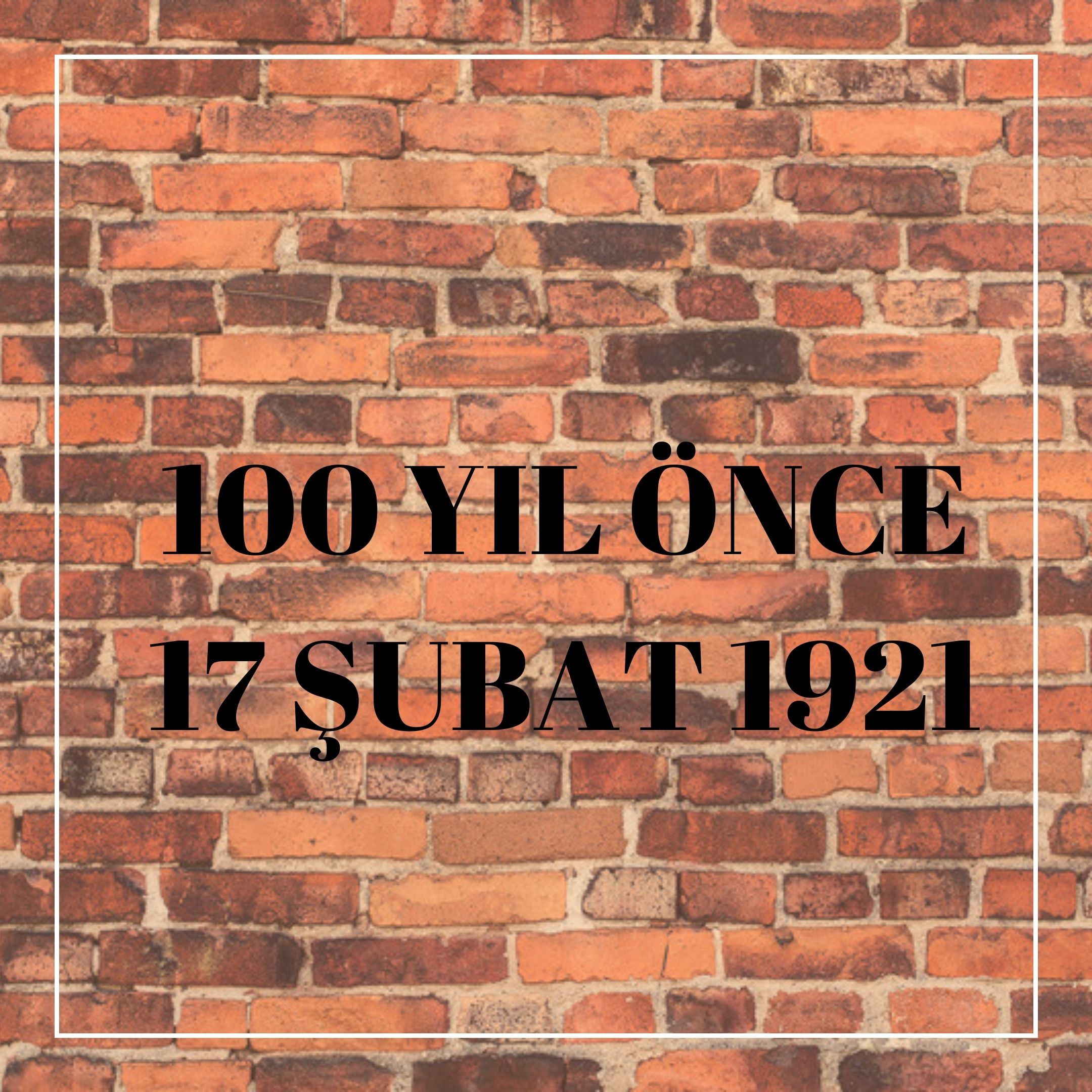 100 YIL ÖNCE 17 ŞUBAT 1921