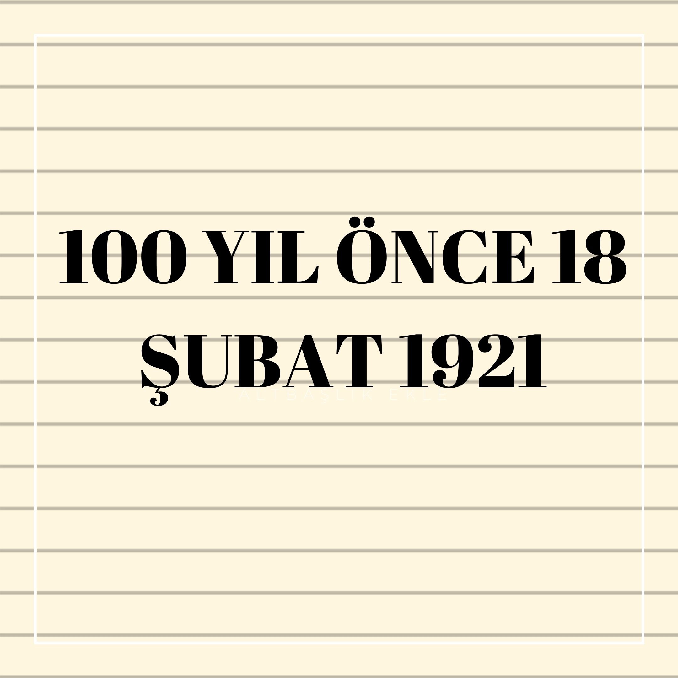 100 Yıl ÖNCE 18 ŞUBAT 1921