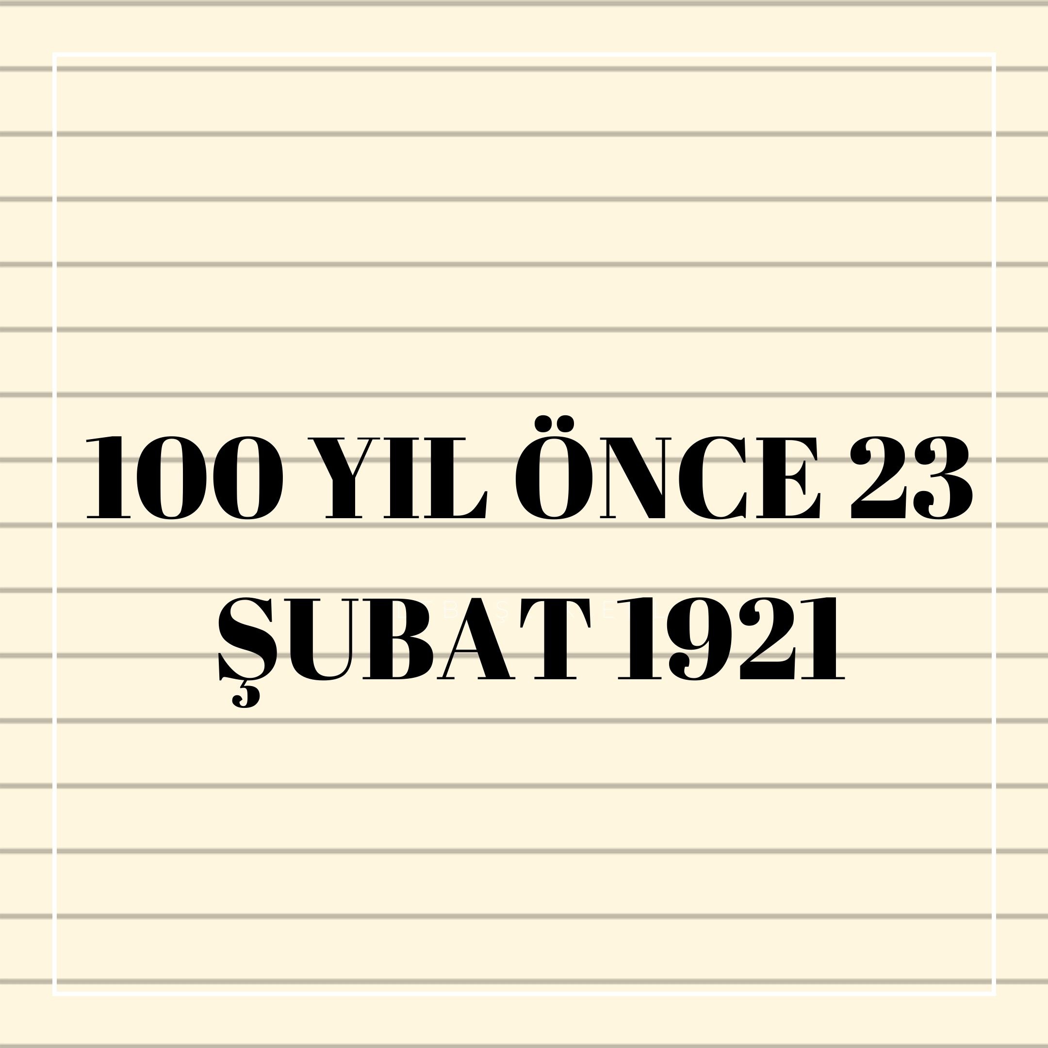 100 YIL ÖNCE 23 ŞUBAT 1921