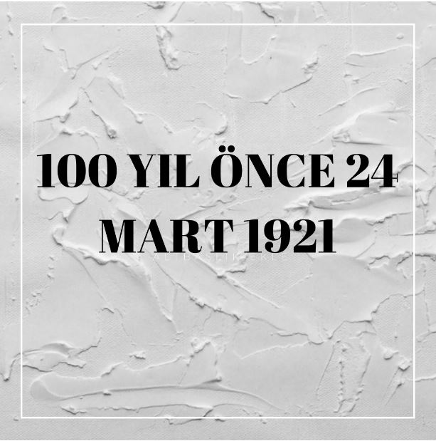 100 YIL ÖNCE 24 MART 1921