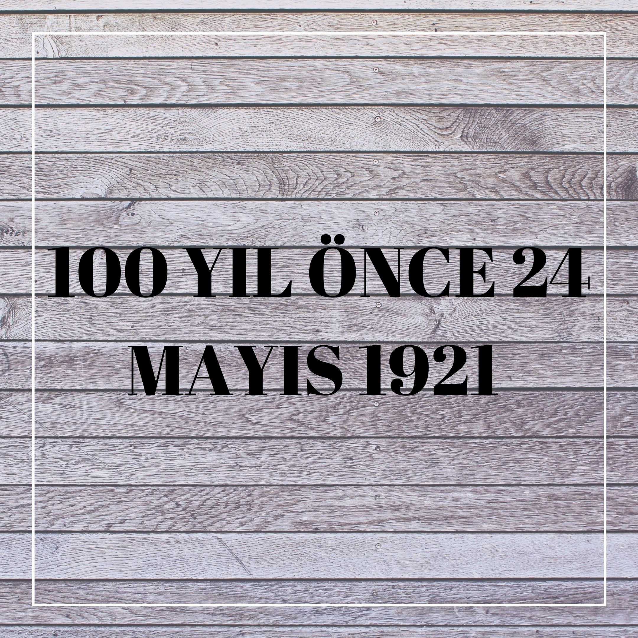 100 YIL ÖNCE 24 MAYIS 1921