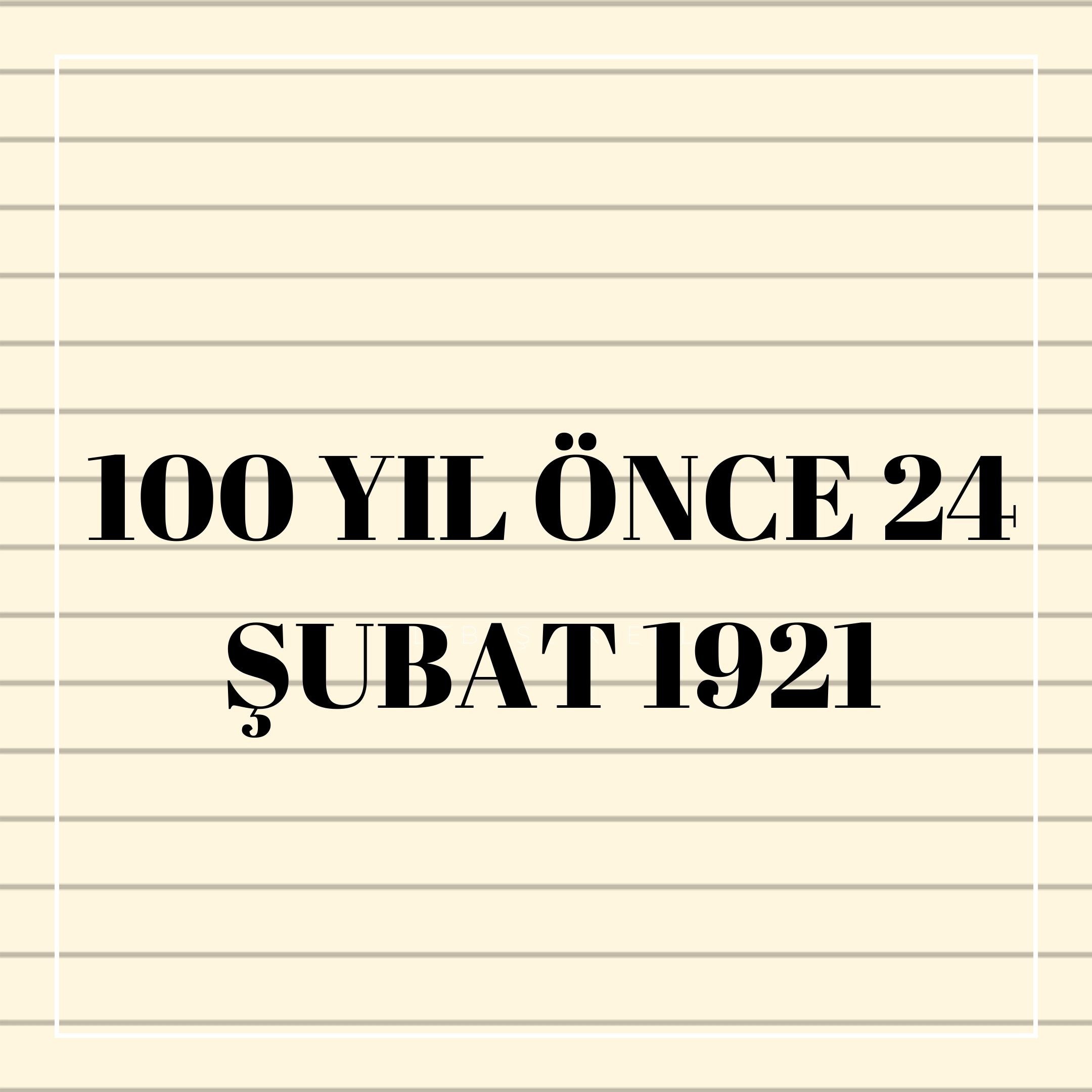 100 YIL ÖNCE 24 ŞUBAT 1921