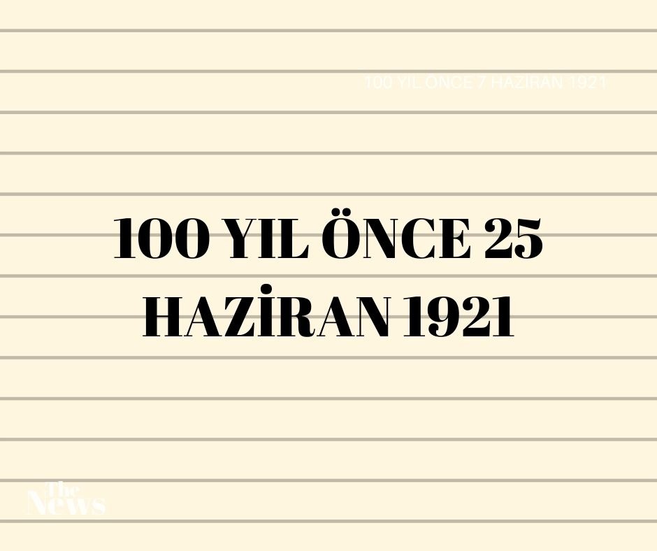 100 YIL ÖNCE 25 HAZİRAN 1921