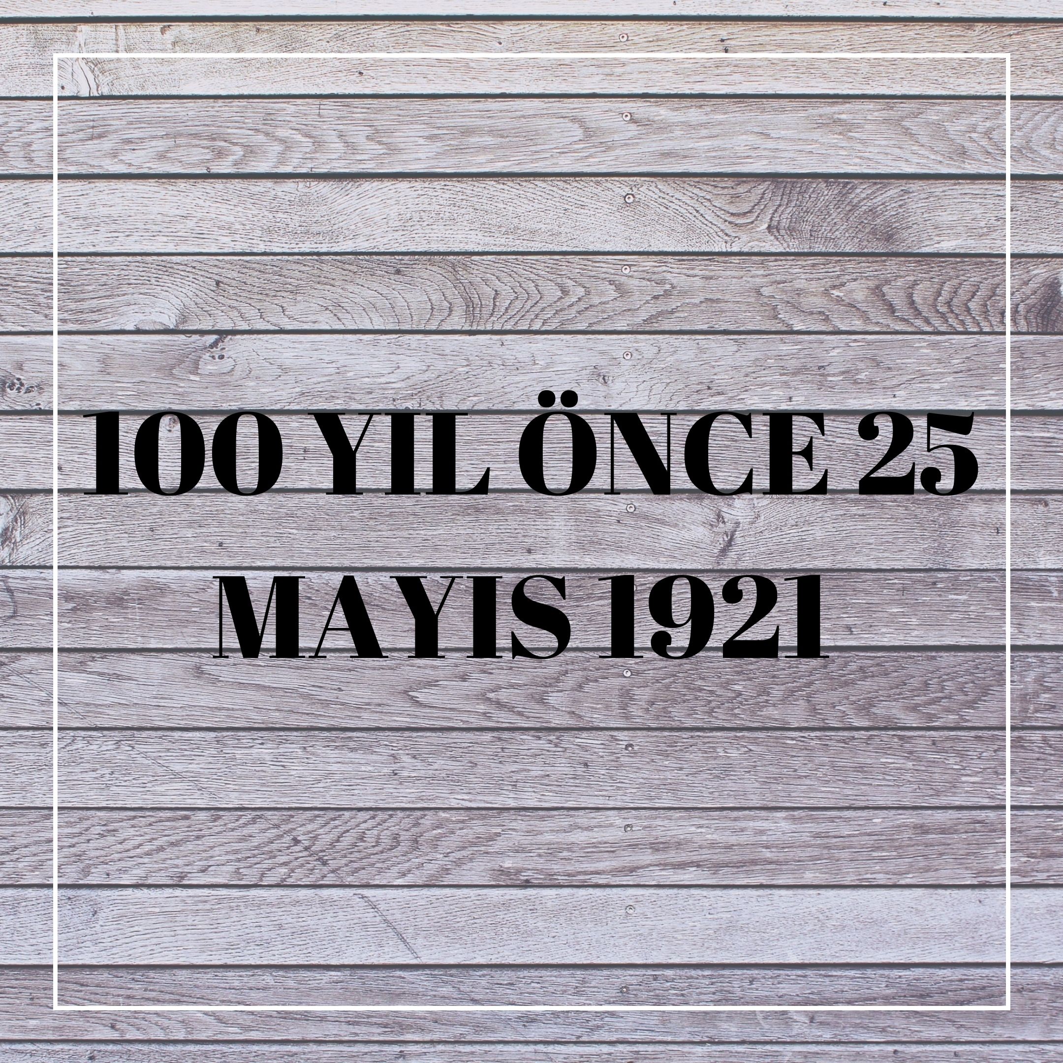 100 YIL ÖNCE 25 MAYIS 1921