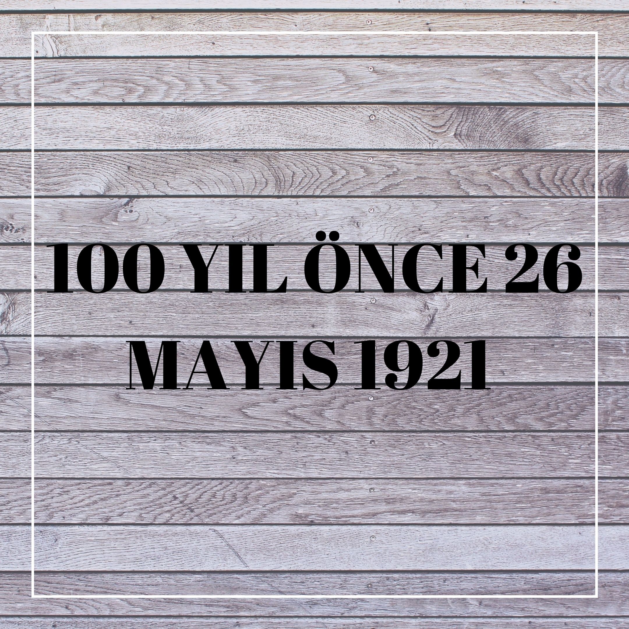 100 YIL ÖNCE 26 MAYIS 1921