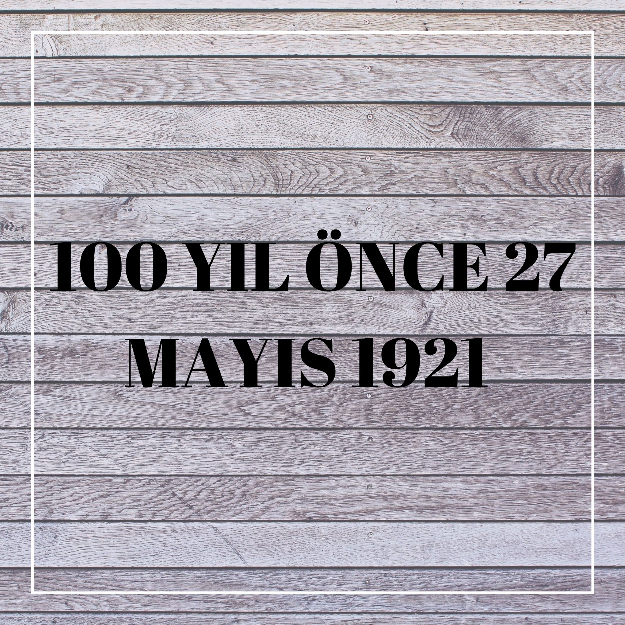 100 YIL ÖNCE 27 MAYIS 1921