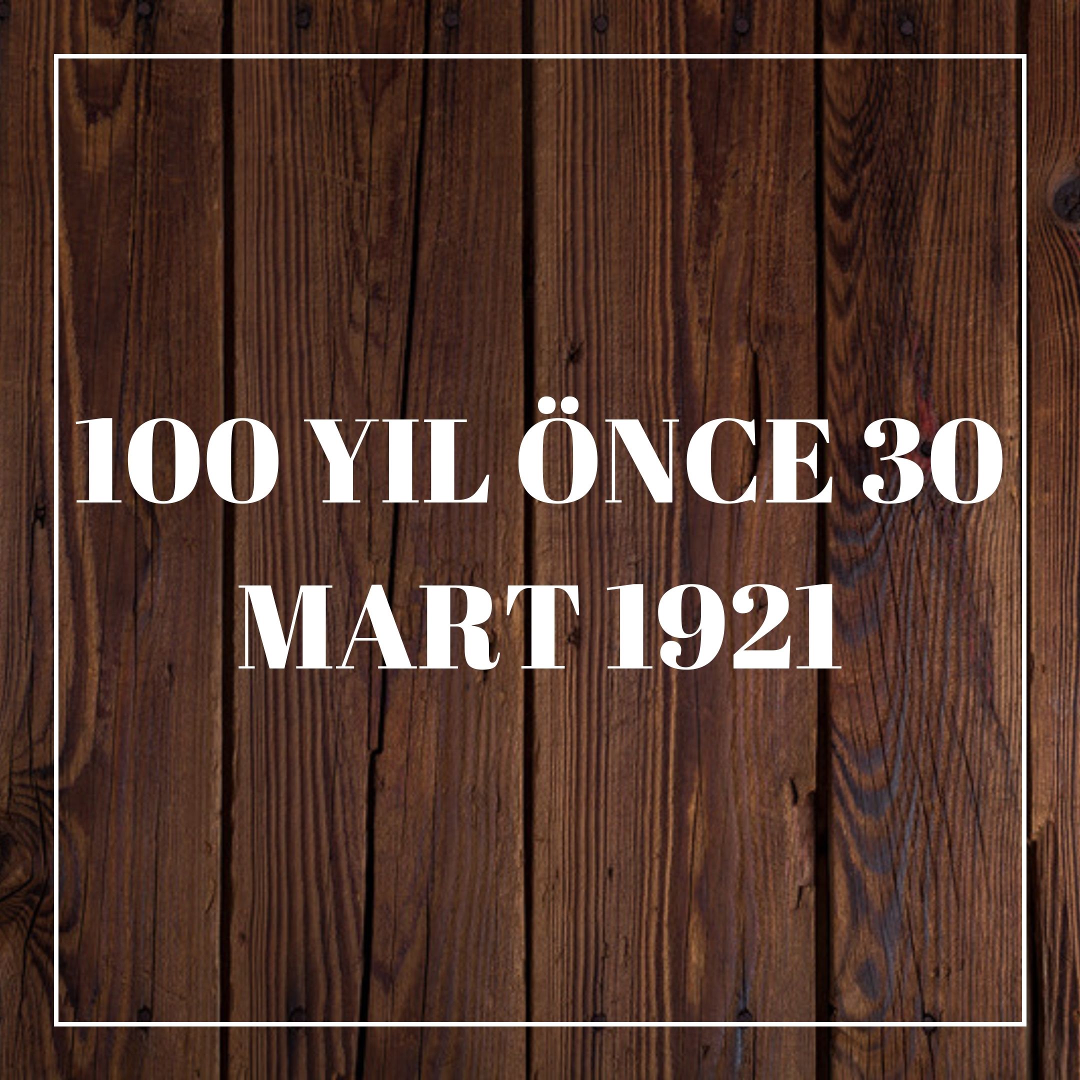 100 YIL ÖNCE 30 MART 1921