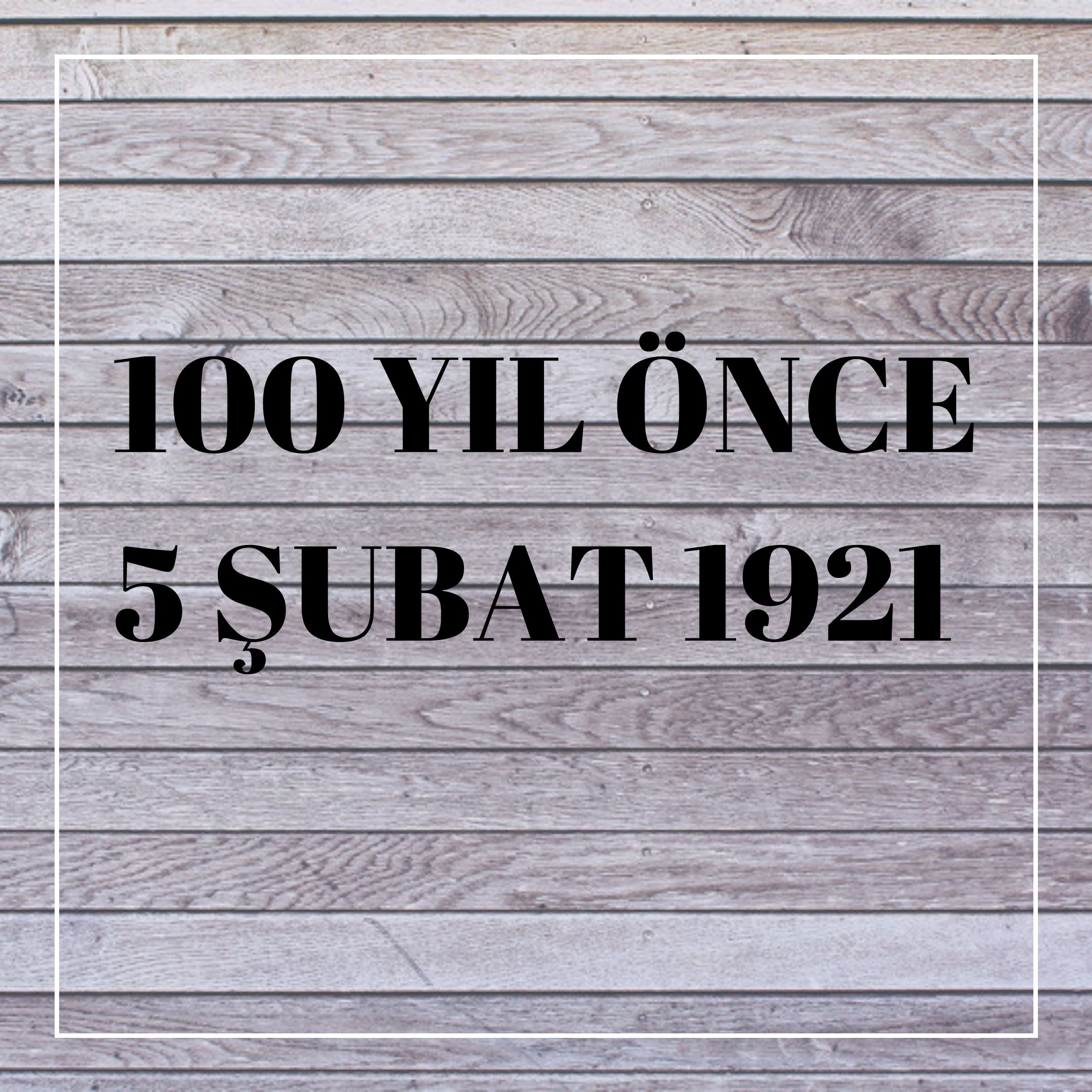 100 YIL ÖNCE 5 ŞUBAT 1921