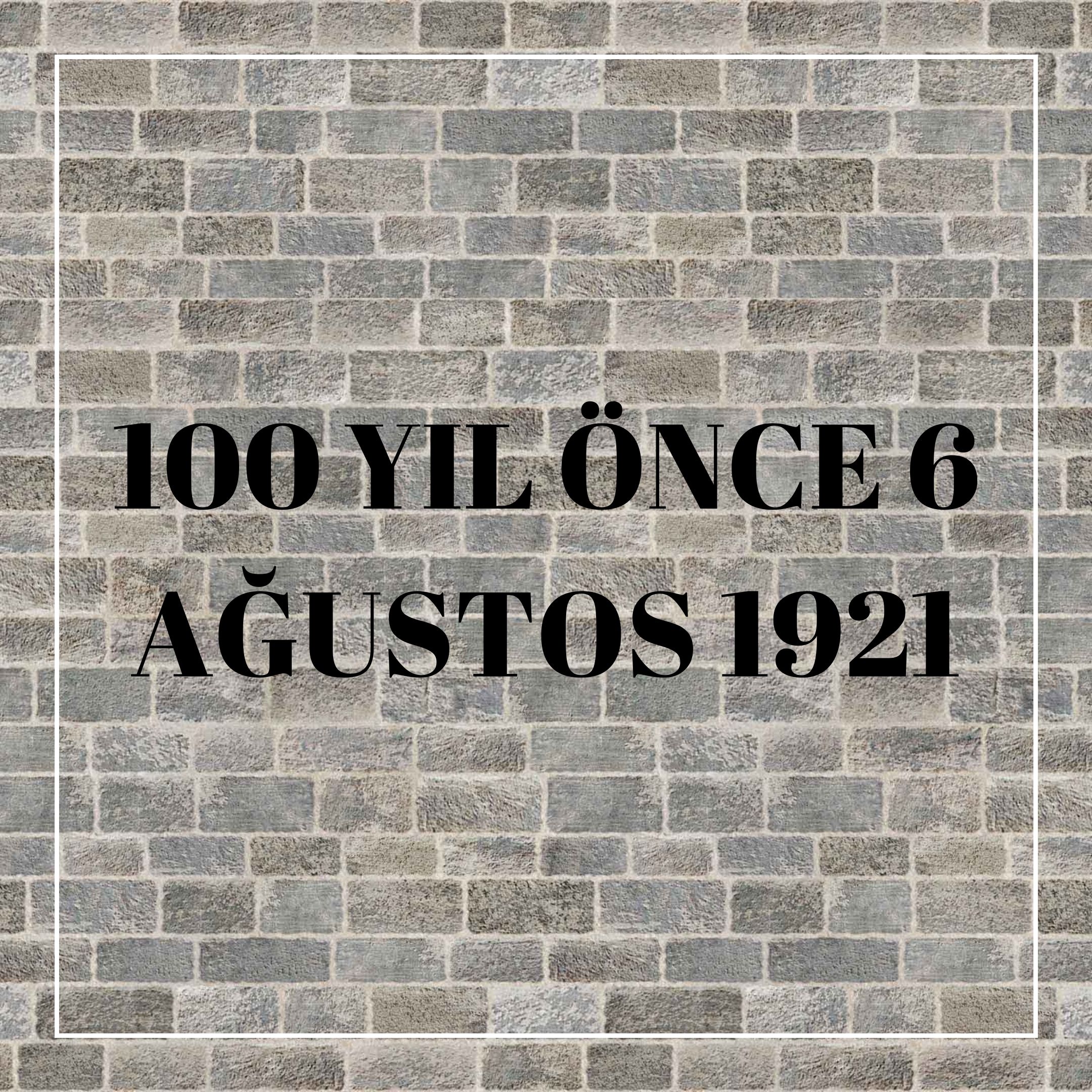 100 YIL ÖNCE 6 AĞUSTOS 1921