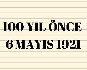 100 YIL ÖNCE 6 MAYIS 1921