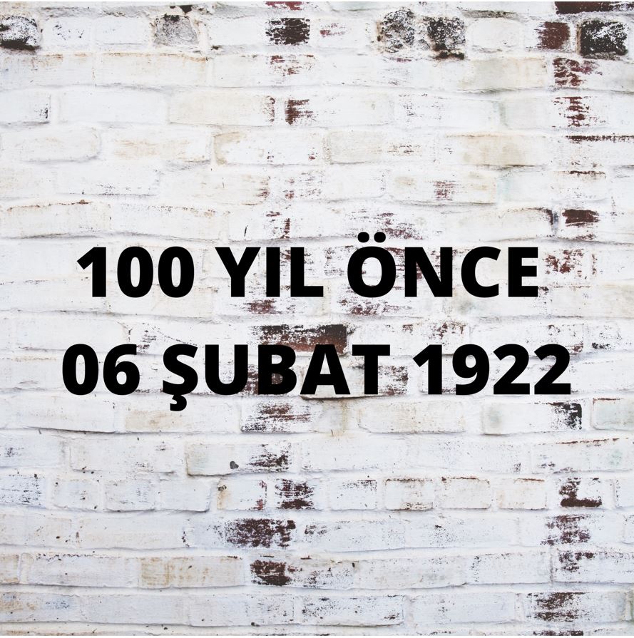 100 YIL ÖNCE 6 ŞUBAT 1922