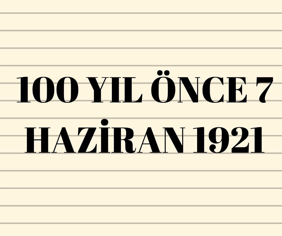 100 YIL ÖNCE 7 HAZİRAN 1921