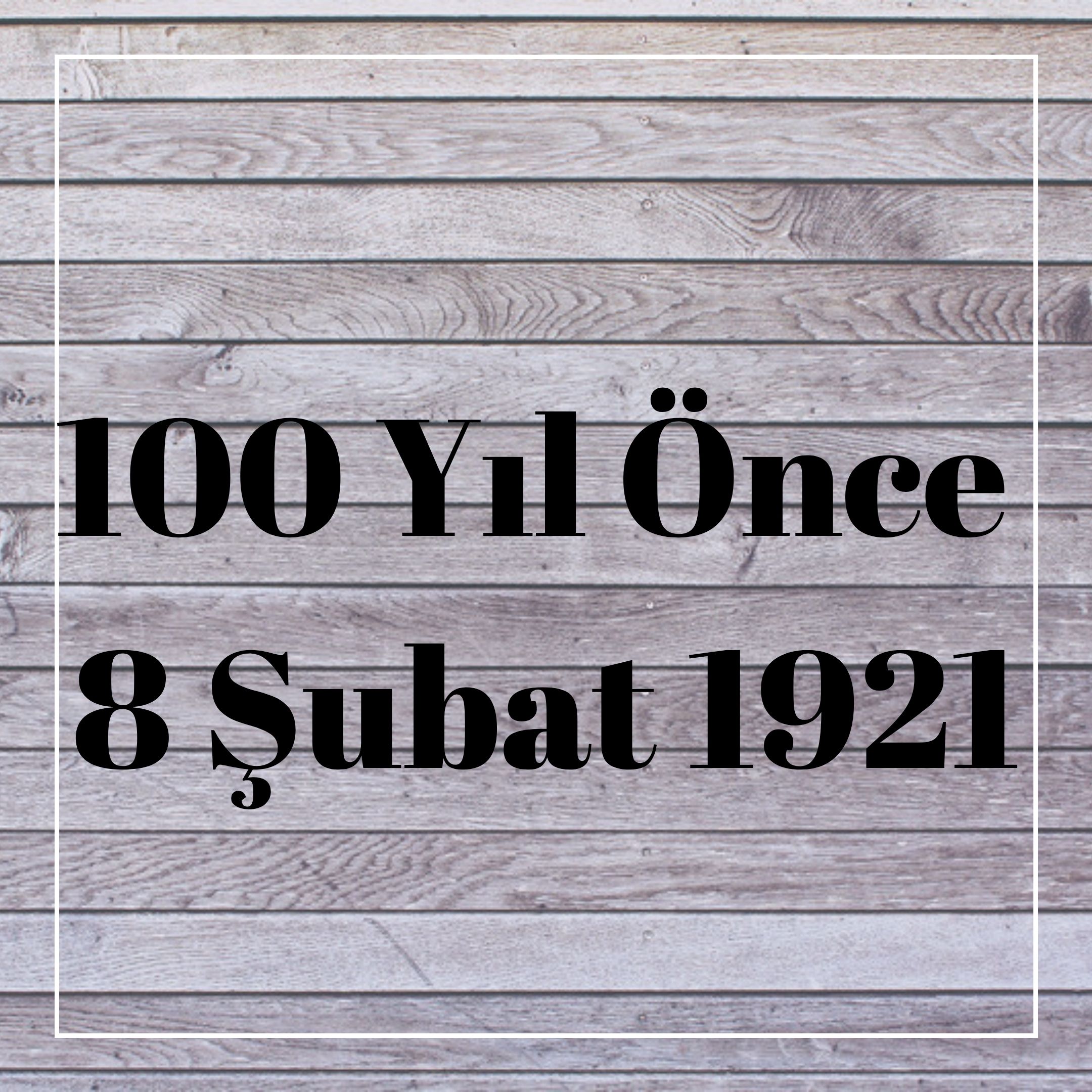 100 YIL ÖNCE 8 ŞUBAT 1921