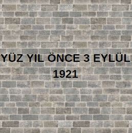 YÜZ YIL ÖNCE 3 EYLÜL 1921
