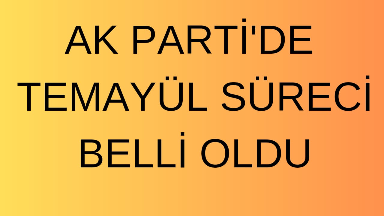 AK PARTİ’DE TEMAYÜL SÜRECİ BELLİ OLDU