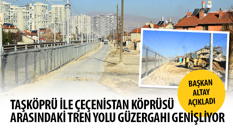 Başkan Altay Açıkladı: Taşköprü ile Çeçenistan Köprüsü Arasındaki Tren Yolu Güzergahı Genişliyor