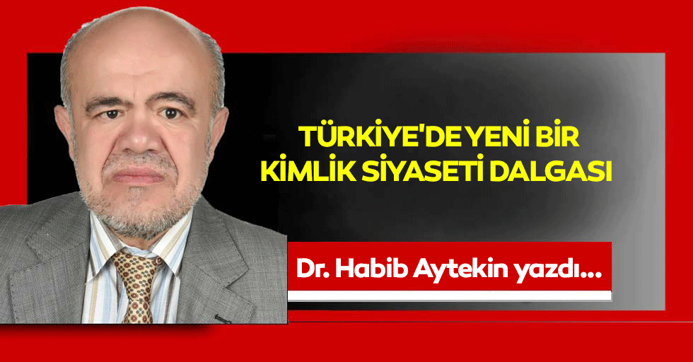 Dr Habip Aytekin Yazdı : Türkiye'de Yeni Bir Kimlik Siyaseti Dalgası