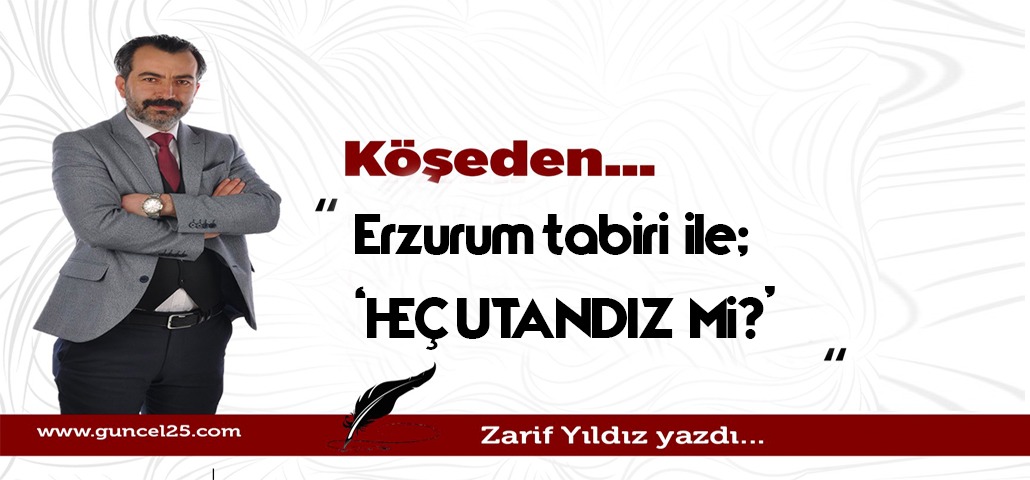 Gazeteci Zarif Yıldız Yazdı : Erzurum tabiri ile "Heç utandız mi?"
