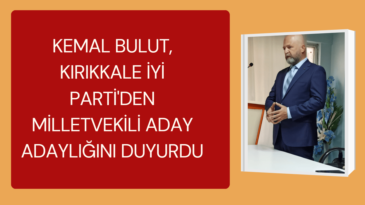KEMAL BULUT KIRIKKALE İYİ PARTİ'DEN  MİLLETVEKİLİ ADAY ADAYLIĞINI DUYURDU