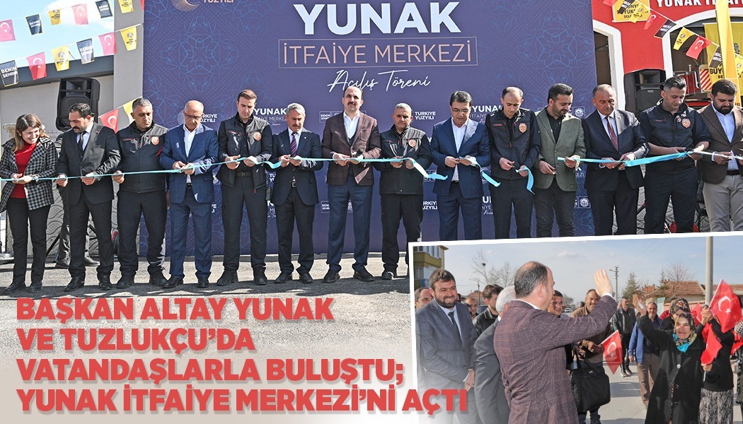 Başkan Altay Yunak ve Tuzlukçu’da Vatandaşlarla Buluştu; Yunak İtfaiye Merkezi’ni Açtı