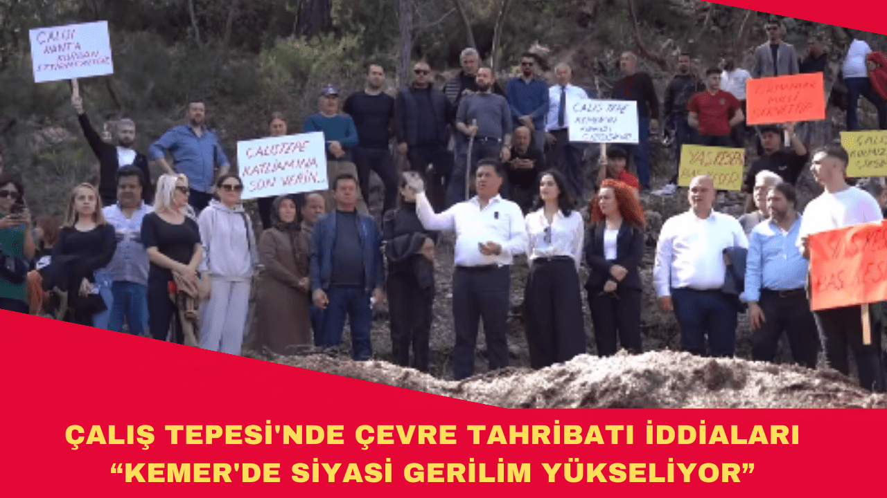 ÇALIŞ TEPESİ’NDE ÇEVRE TAHRİBATI İDDİALARI: KEMER’DE SİYASİ GERİLİM YÜKSELİYOR