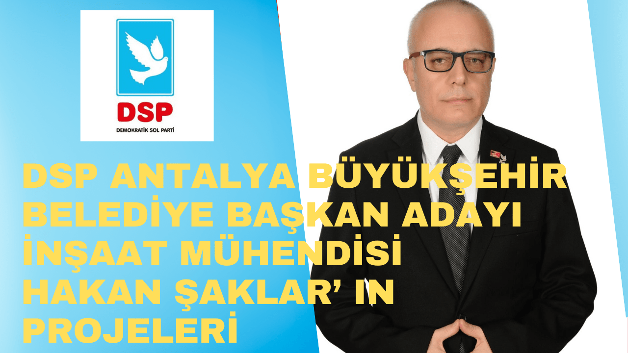 DSP ANTALYA BÜYÜKŞEHİR BELEDİYE BAŞKAN ADAYI İNŞAAT MÜHENDİSİ HAKAN ŞAKLAR’ IN PROJELERİ