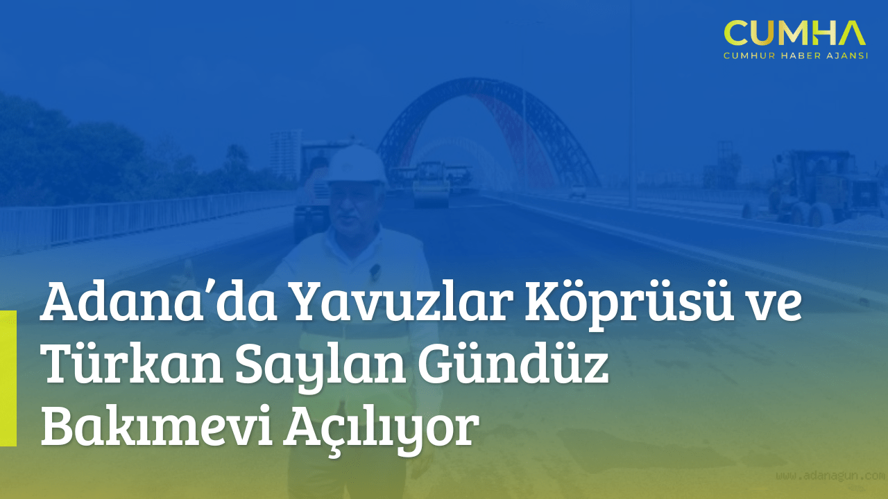 Adana’da Yavuzlar Köprüsü ve Türkan Saylan Gündüz Bakımevi Açılıyor