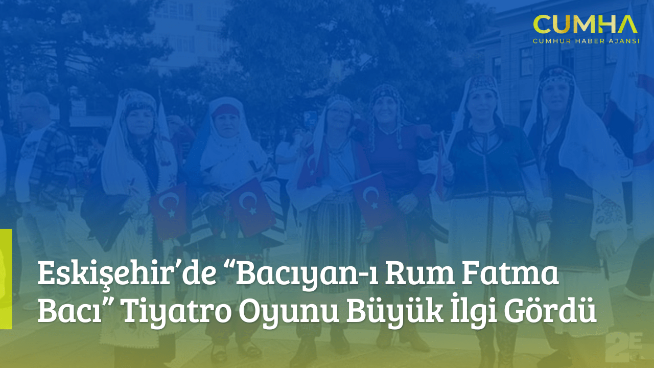 Eskişehir’de “Bacıyan-ı Rum Fatma Bacı” Tiyatro Oyunu Büyük İlgi Gördü