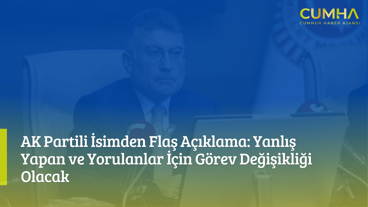 AK Partili İsimden Flaş Açıklama: Yanlış Yapan ve Yorulanlar İçin Görev Değişikliği Olacak